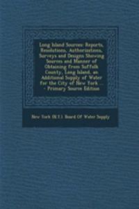 Long Island Sources: Reports, Resolutions, Authorizations, Surveys and Designs Showing Sources and Manner of Obtaining from Suffolk County, Long Island, an Additional Supply of Water for the City of New York ...