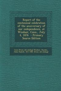 Report of the Centennial Celebration of the Anniversary of Our Independence, at Windsor, Conn., July 4, 1876 - Primary Source Edition