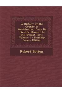 A History of the County of Westchester, from Its First Settlement to the Present Time, Volume 1 - Primary Source Edition