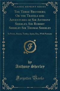 The Three Brothers; Or the Travels and Adventures of Sir Anthony Sherley, Sir Robert Sherley Sir Thomas Sherley