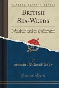British Sea-Weeds: An Introduction to the Study of the Marine Algï¿½ of Great Britain, Ireland, and the Channel Islands (Classic Reprint)