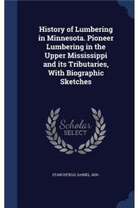 History of Lumbering in Minnesota. Pioneer Lumbering in the Upper Mississippi and its Tributaries, With Biographic Sketches