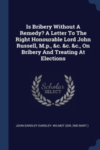 Is Bribery Without A Remedy? A Letter To The Right Honourable Lord John Russell, M.p., &c. &c. &c., On Bribery And Treating At Elections