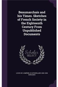 Beaumarchais and His Times. Sketches of French Society in the Eighteenth Century from Unpublished Documents