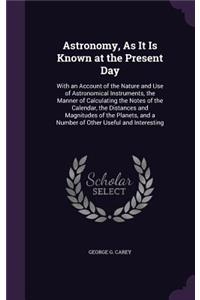 Astronomy, As It Is Known at the Present Day: With an Account of the Nature and Use of Astronomical Instruments, the Manner of Calculating the Notes of the Calendar, the Distances and Magnitudes