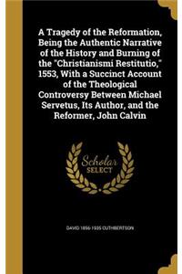 Tragedy of the Reformation, Being the Authentic Narrative of the History and Burning of the Christianismi Restitutio, 1553, With a Succinct Account of the Theological Controversy Between Michael Servetus, Its Author, and the Reformer, John Calvin