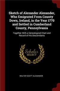 Sketch of Alexander Alexander, Who Emigrated from County Down, Ireland, in the Year 1770 and Settled in Cumberland County, Pennsylvania