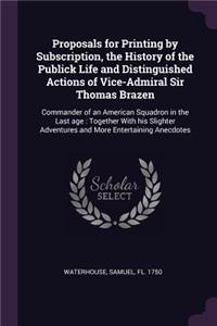 Proposals for Printing by Subscription, the History of the Publick Life and Distinguished Actions of Vice-Admiral Sir Thomas Brazen