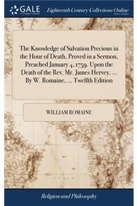 The Knowledge of Salvation Precious in the Hour of Death, Proved in a Sermon, Preached January 4, 1759. Upon the Death of the Rev. Mr. James Hervey, ... by W. Romaine, ... Twelfth Edition