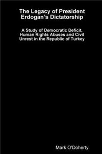 Legacy of President Erdogan's Dictatorship - A Study of Democratic Deficit, Human Rights Abuses and Civil Unrest in the Republic of Turkey