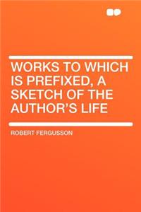 Works to Which Is Prefixed, a Sketch of the Author's Life