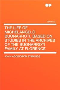 The Life of Michelangelo Buonarroti, Based on Studies in the Archives of the Buonarroti Family at Florence Volume 2