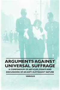 Arguments Against Universal Suffrage - A Compendium of Articles, Essays and Discussions of an Anti-Suffragist Nature