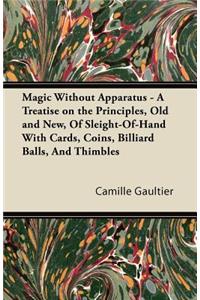 Magic Without Apparatus - A Treatise on the Principles, Old and New, Of Sleight-Of-Hand With Cards, Coins, Billiard Balls, And Thimbles