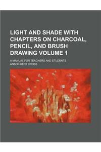 Light and Shade with Chapters on Charcoal, Pencil, and Brush Drawing Volume 1; A Manual for Teachers and Students