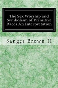 Sex Worship and Symbolism of Primitive Races An Interpretation