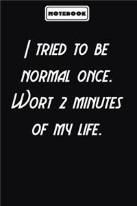 I tried to be normal once. Wort 2 minutes of my life.