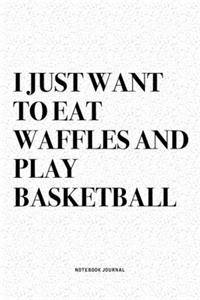 I Just Want To Eat Waffles And Play Basketball: A 6x9 Inch Diary Notebook Journal With A Bold Text Font Slogan On A Matte Cover and 120 Blank Lined Pages Makes A Great Alternative To A Card