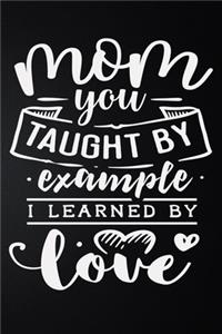 Mom You Taught By Example I Learned By Love