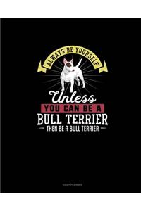 Always Be Yourself Unless You Can Be A Bull Terrier Then Be A Bull Terrier