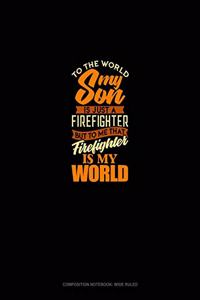 To The World My Son Is Just A Firefighter But To Me That Firefighter Is My World