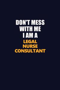 Don't Mess With Me I Am A Legal Nurse Consultant