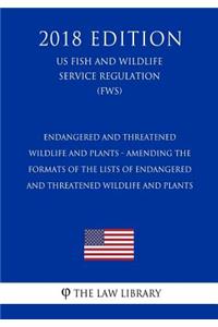 Endangered and Threatened Wildlife and Plants - Amending the Formats of the Lists of Endangered and Threatened Wildlife and Plants (US Fish and Wildlife Service Regulation) (FWS) (2018 Edition)
