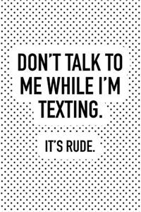 Don't Talk to Me While I'm Texting It's Rude