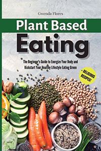 Plant Based Eating: The Beginner's Guide to Energize Your Body and Kickstart Your Healthy Lifestyle Eating Green