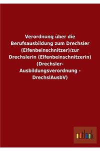 Verordnung über die Berufsausbildung zum Drechsler (Elfenbeinschnitzer)/zur Drechslerin (Elfenbeinschnitzerin) (Drechsler-Ausbildungsverordnung - DrechslAusbV)