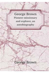George Brown Pioneer-missionary and explorer, an autobiography