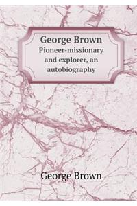 George Brown Pioneer-Missionary and Explorer, an Autobiography