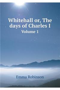 Whitehall Or, the Days of Charles I Volume 1