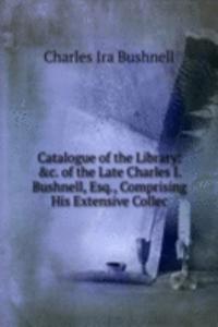 Catalogue of the Library: &c. of the Late Charles I. Bushnell, Esq., Comprising His Extensive Collec