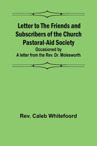 Letter to the Friends and Subscribers of the Church Pastoral-Aid Society;occasioned by a letter from the Rev. Dr. Molesworth