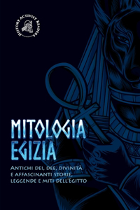 Mitologia egizia: Antichi dei, dee, divinità e affascinanti storie, leggende e miti dell'Egitto