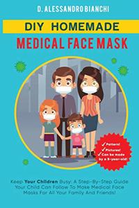 DIY Homemade Medical Face Mask: Keep Your Children Busy: A Step-By-Step Guide Your Child Can Follow To Make Medical Face Masks For All Your Family And Friends!