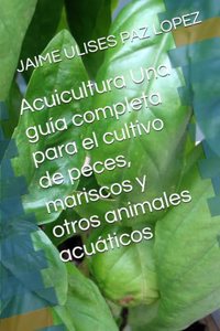 Acuicultura Una guía completa para el cultivo de peces, mariscos y otros animales acuáticos