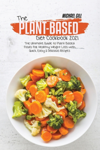 Plant-Based Diet Cookbook 2021: The Ultimate Guide to Plant Based Foods for Healthy Weight Loss with Quick, Easy & Delicious Recipes