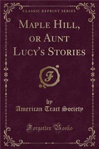 Maple Hill, or Aunt Lucy's Stories (Classic Reprint)