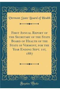 First Annual Report of the Secretary of the State Board of Health of the State of Vermont, for the Year Ending Sept. 1st, 1887 (Classic Reprint)