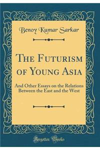 The Futurism of Young Asia: And Other Essays on the Relations Between the East and the West (Classic Reprint)