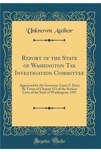 Report of the State of Washington Tax Investigation Committee: Appointed by the Governor, Louis F. Hart; By Virtue of Chapter 171 of the Session Laws of the State of Washington, 1921 (Classic Reprint)