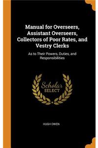 Manual for Overseers, Assistant Overseers, Collectors of Poor Rates, and Vestry Clerks: As to Their Powers, Duties, and Responsibilities