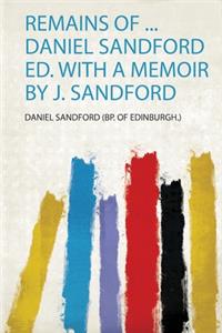 Remains of ... Daniel Sandford Ed. With a Memoir by J. Sandford