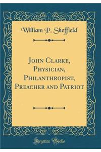 John Clarke, Physician, Philanthropist, Preacher and Patriot (Classic Reprint)