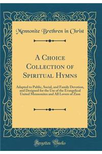 A Choice Collection of Spiritual Hymns: Adapted to Public, Social, and Family Devotion, and Designed for the Use of the Evangelical United Mennonites and All Lovers of Zion (Classic Reprint)