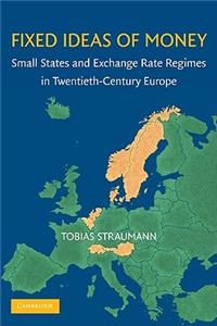 Fixed Ideas of Money: Small States and Exchange Rate Regimes in Twentieth-Century Europe