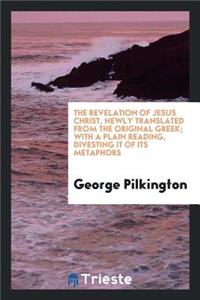The Revelation of Jesus Christ, Newly Translated from the Original Greek; With a Plain Reading, Divesting It of Its Metaphors