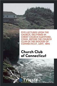Five Lectures Upon the Church, Delivered in Christ Church Hartford, Conn. Before the Church Club of the Diocese of Connecticut, Lent, 1896